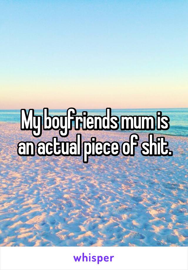 My boyfriends mum is an actual piece of shit.