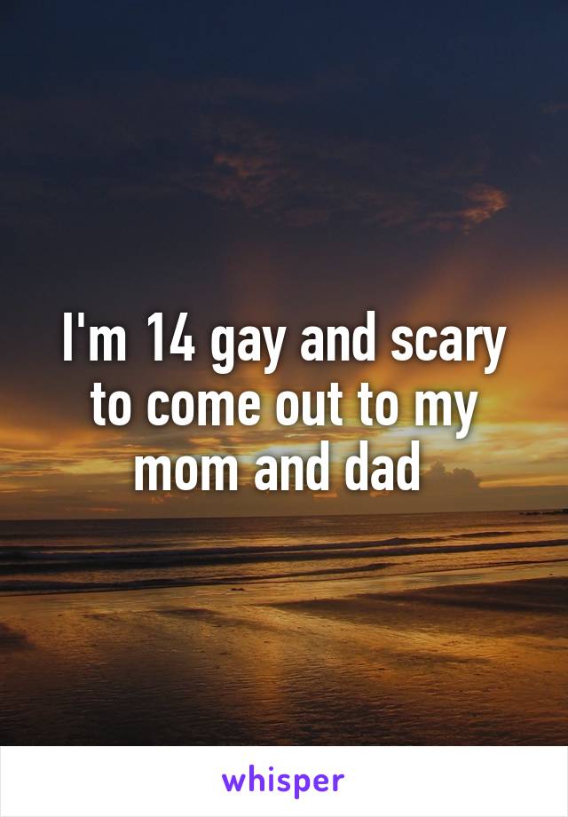 I'm 14 gay and scary to come out to my mom and dad 