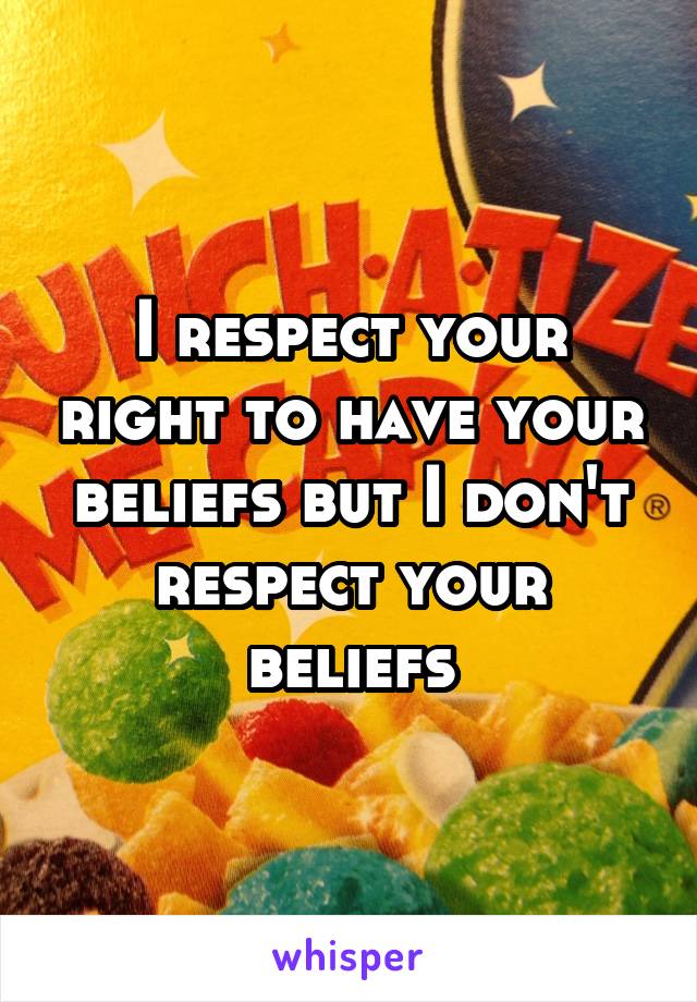 I respect your right to have your beliefs but I don't respect your beliefs