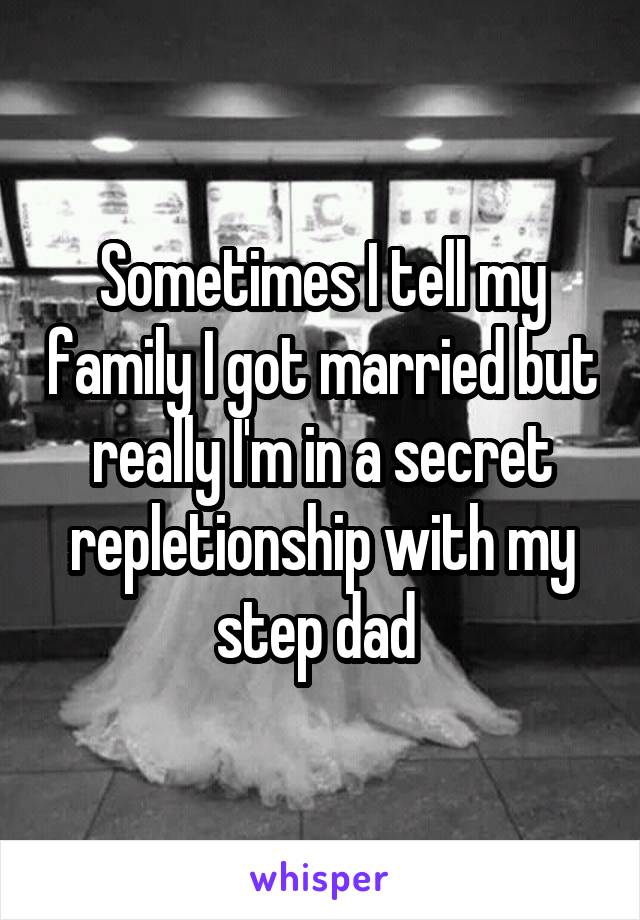 Sometimes I tell my family I got married but really I'm in a secret repletionship with my step dad 