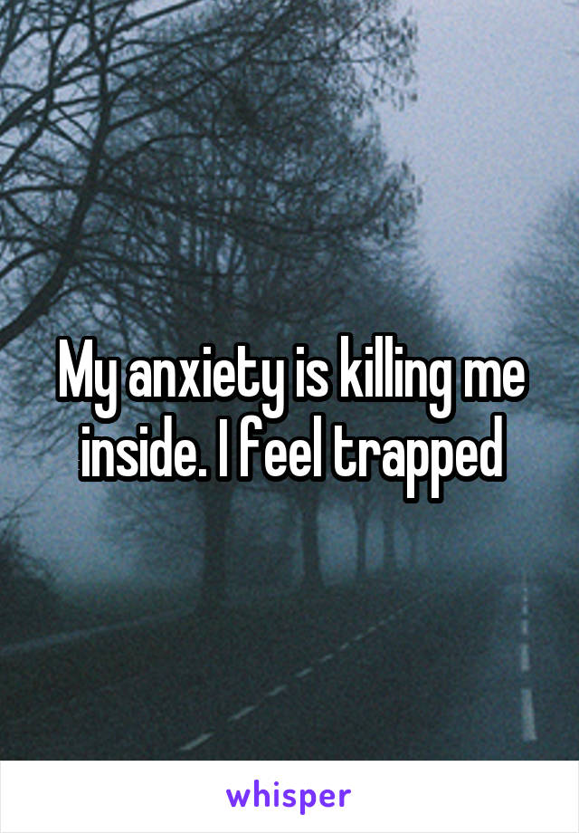 My anxiety is killing me inside. I feel trapped