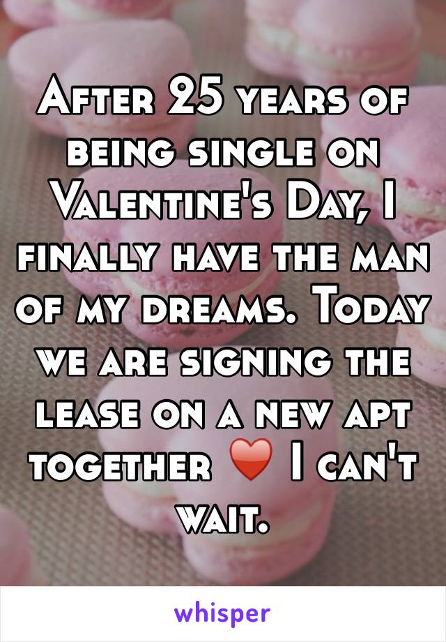 After 25 years of being single on Valentine's Day, I finally have the man of my dreams. Today we are signing the lease on a new apt together ♥️ I can't wait. 