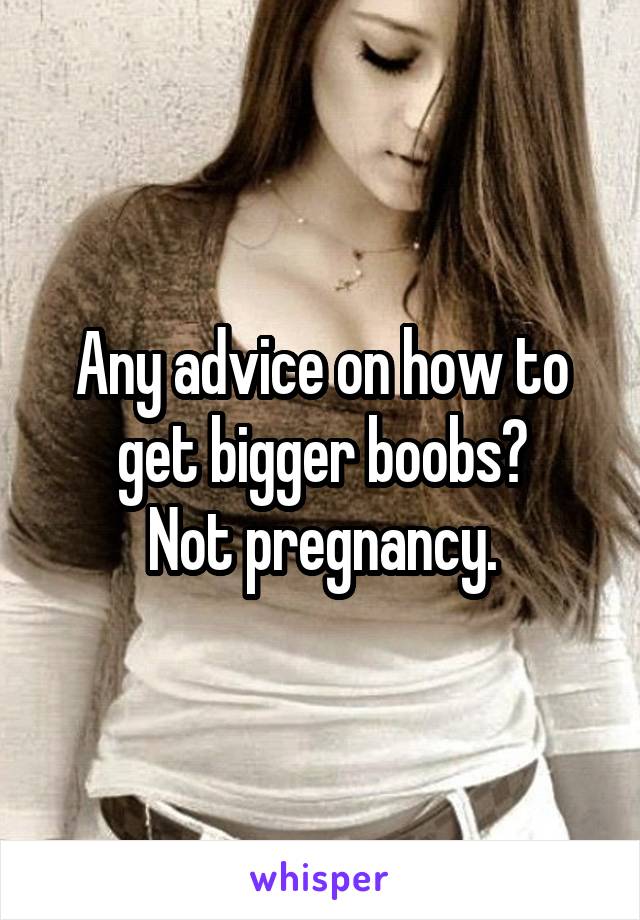 Any advice on how to get bigger boobs?
Not pregnancy.