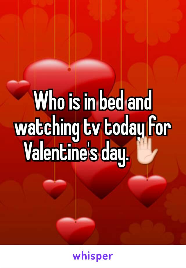 Who is in bed and  watching tv today for Valentine's day.✋