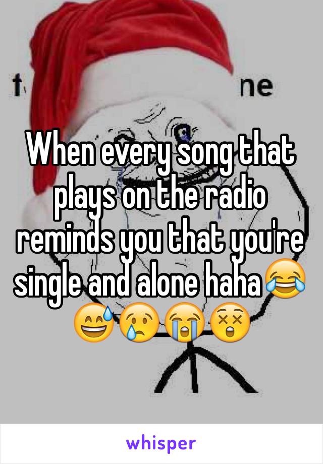 When every song that plays on the radio reminds you that you're single and alone haha😂😅😢😭😲