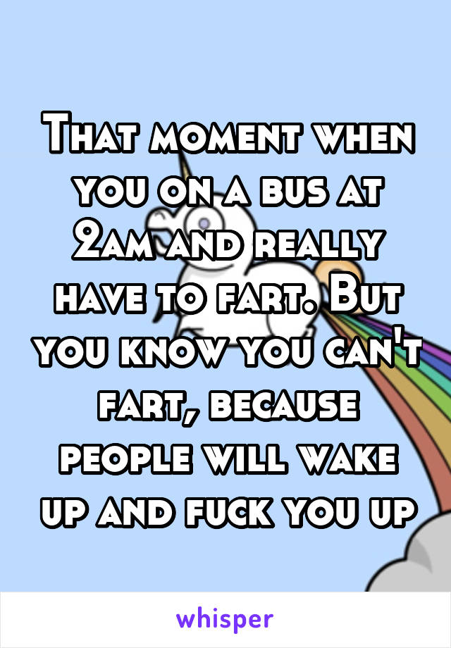 That moment when you on a bus at 2am and really have to fart. But you know you can't fart, because people will wake up and fuck you up