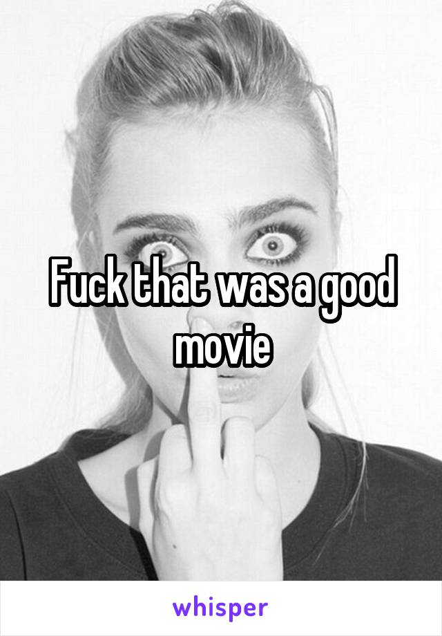 Fuck that was a good movie