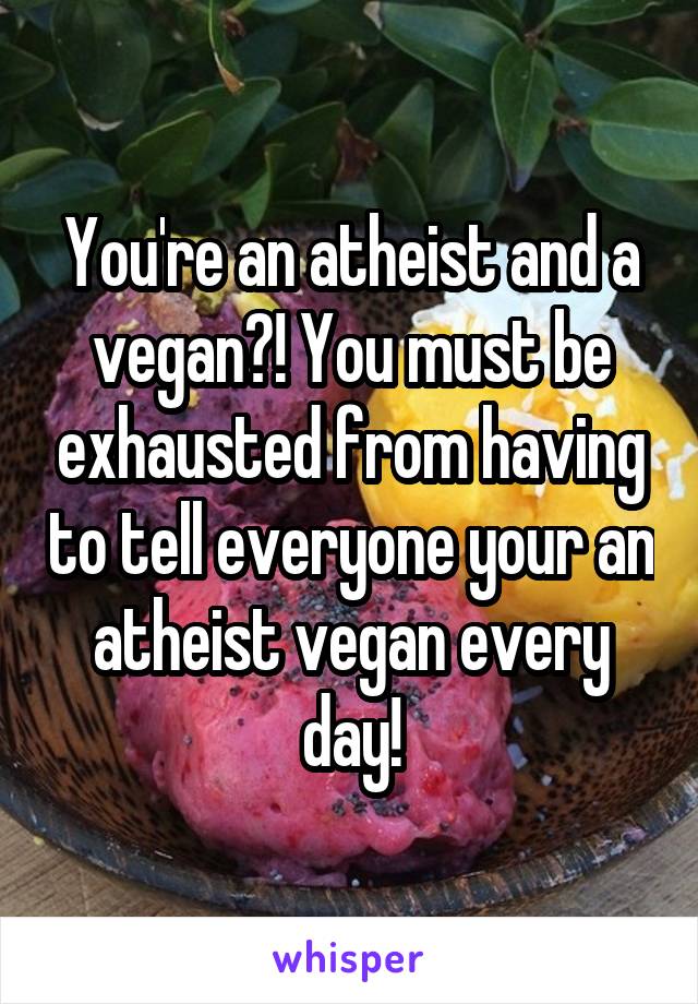 You're an atheist and a vegan?! You must be exhausted from having to tell everyone your an atheist vegan every day!