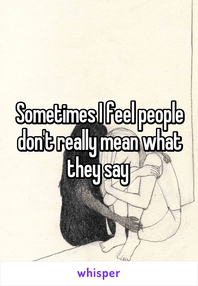 Sometimes I feel people don't really mean what they say 