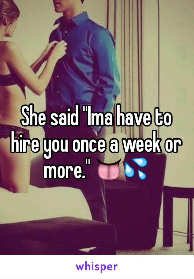 She said "Ima have to hire you once a week or more." 👅💦