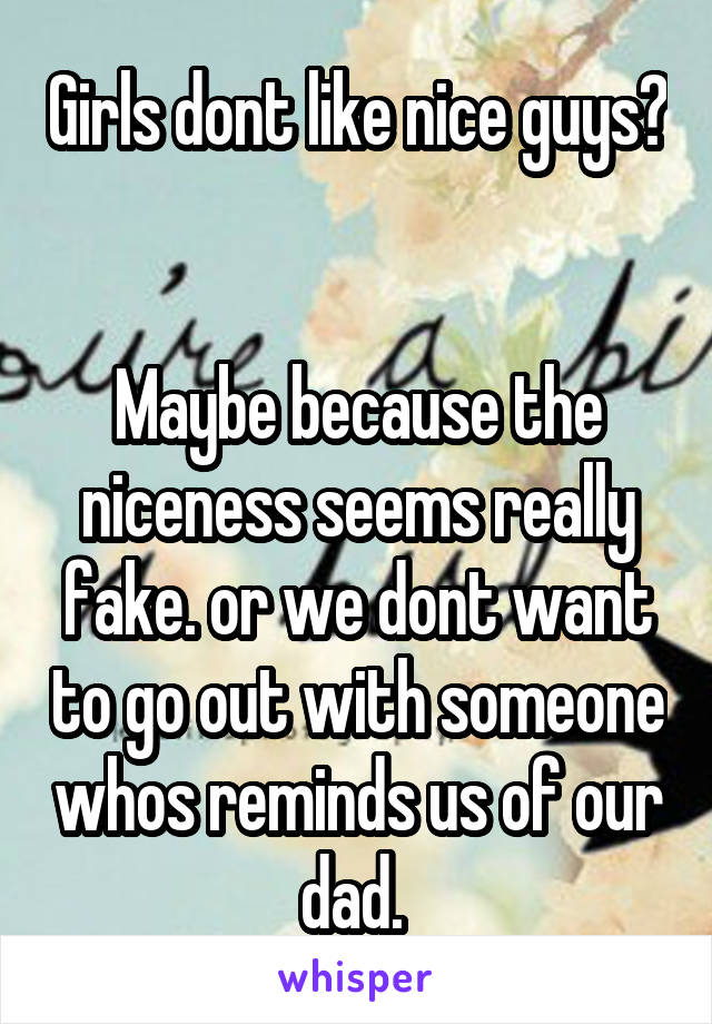 Girls dont like nice guys? 

Maybe because the niceness seems really fake. or we dont want to go out with someone whos reminds us of our dad. 