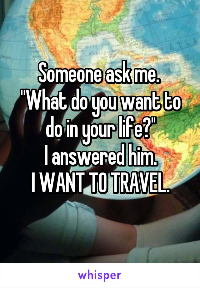 Someone ask me.  "What do you want to do in your life?"
I answered him.
I WANT TO TRAVEL.
