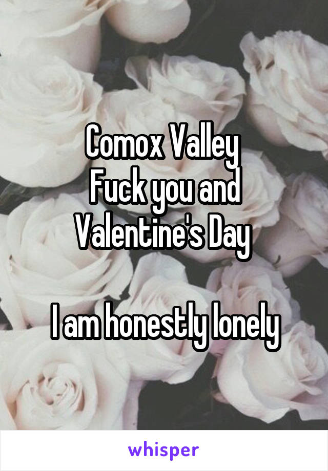 Comox Valley 
Fuck you and Valentine's Day 

I am honestly lonely