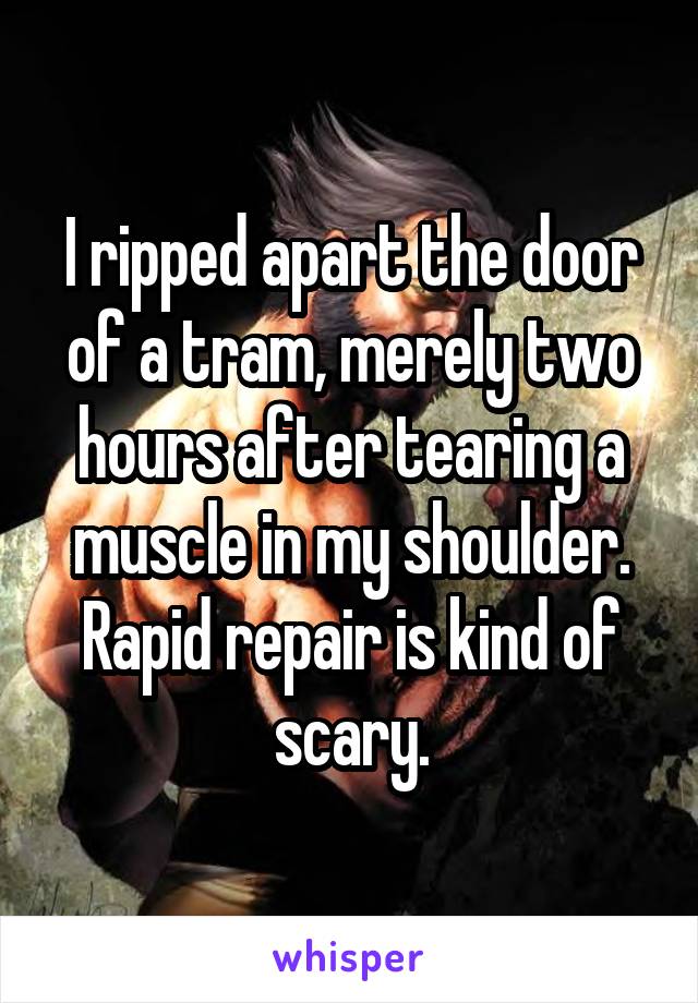 I ripped apart the door of a tram, merely two hours after tearing a muscle in my shoulder.
Rapid repair is kind of scary.