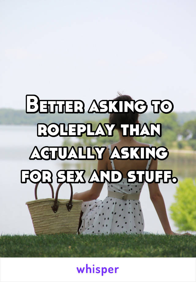 Better asking to roleplay than actually asking for sex and stuff.
