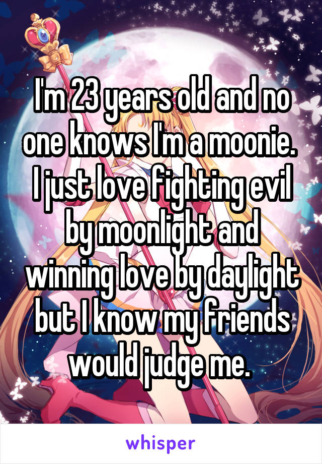 I'm 23 years old and no one knows I'm a moonie. 
I just love fighting evil by moonlight and winning love by daylight but I know my friends would judge me. 