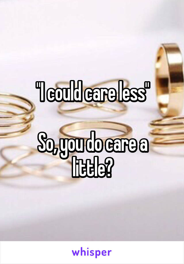 "I could care less"

So, you do care a little?