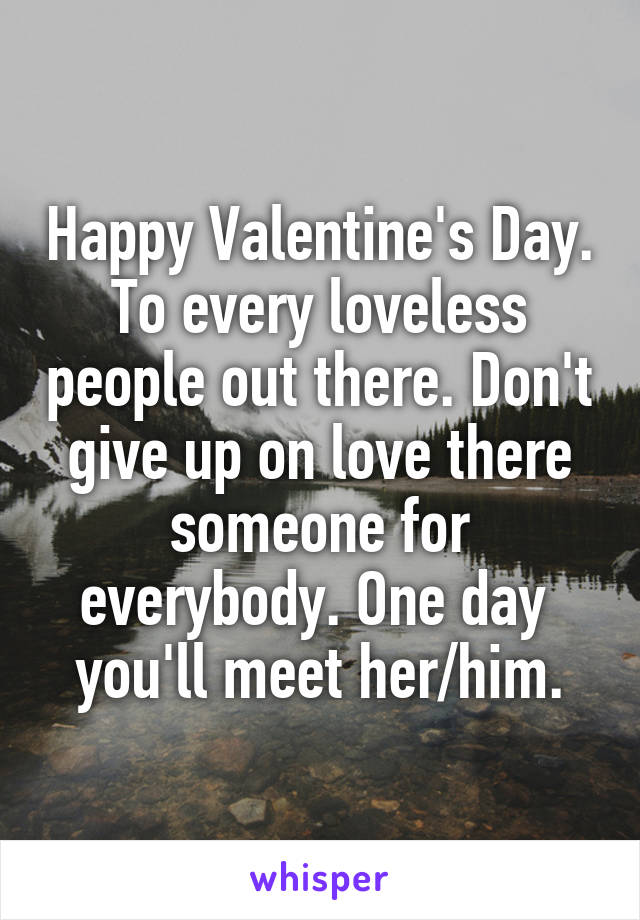Happy Valentine's Day. To every loveless people out there. Don't give up on love there someone for everybody. One day  you'll meet her/him.