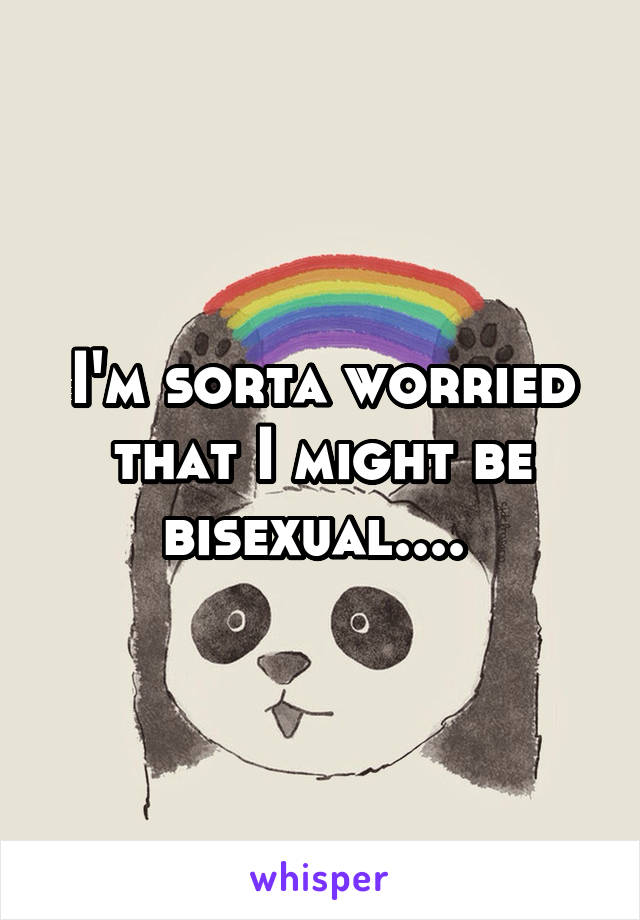 I'm sorta worried that I might be bisexual.... 