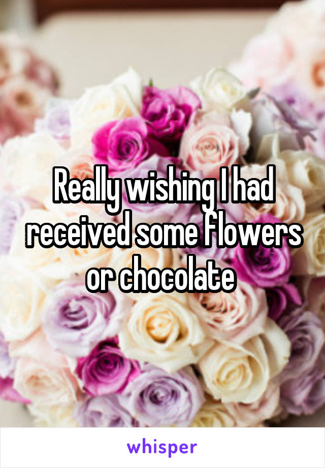 Really wishing I had received some flowers or chocolate 