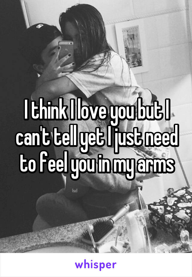 I think I love you but I can't tell yet I just need to feel you in my arms