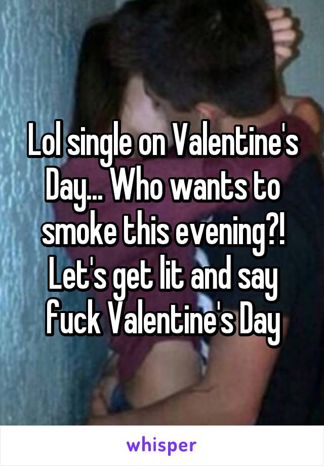 Lol single on Valentine's Day... Who wants to smoke this evening?!
Let's get lit and say fuck Valentine's Day