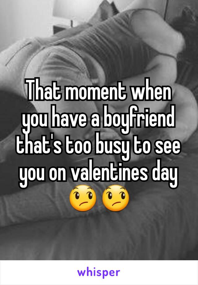 That moment when you have a boyfriend that's too busy to see you on valentines day 😞😞