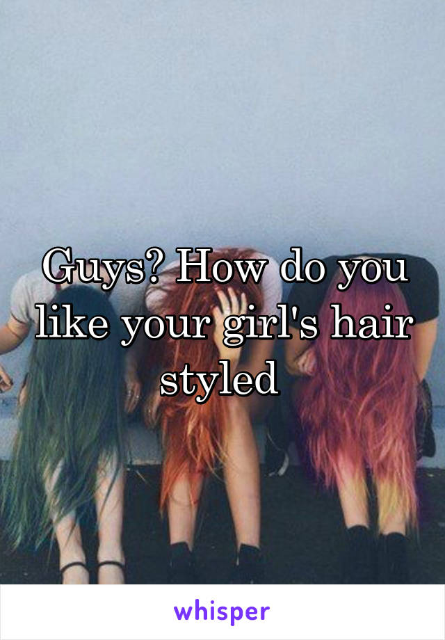 Guys? How do you like your girl's hair styled 