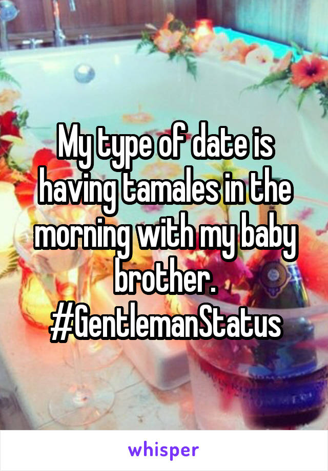 My type of date is having tamales in the morning with my baby brother. #GentlemanStatus