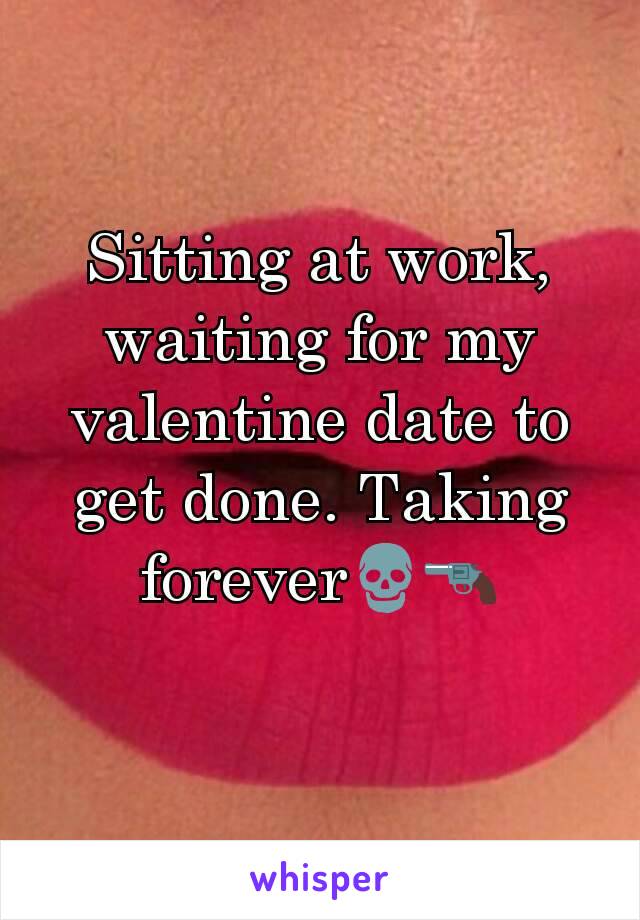 Sitting at work, waiting for my valentine date to get done. Taking forever💀🔫