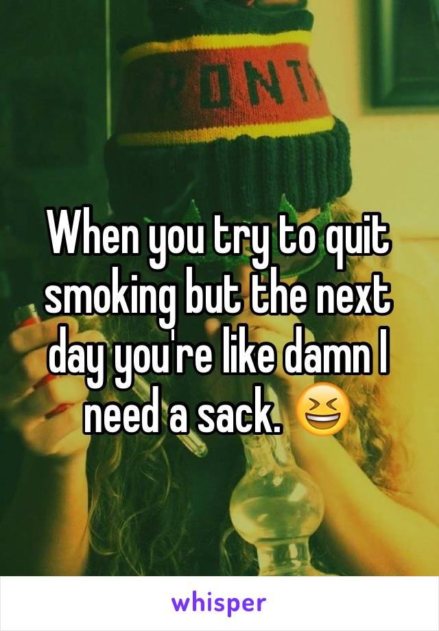 When you try to quit smoking but the next day you're like damn I need a sack. 😆