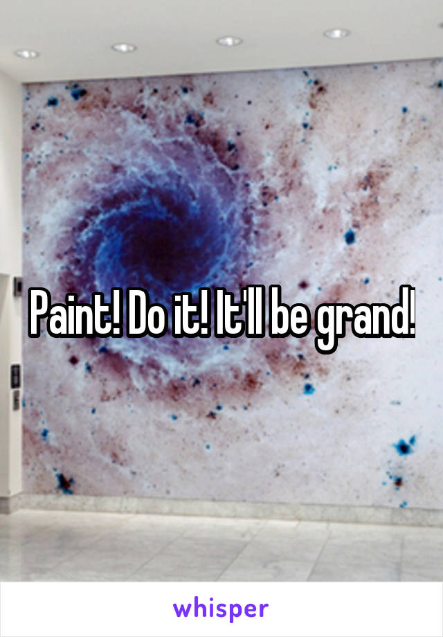 Paint! Do it! It'll be grand!