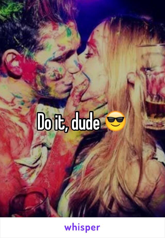 Do it, dude 😎