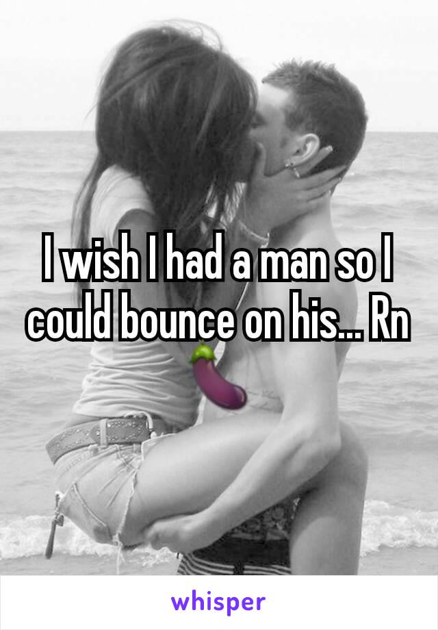 I wish I had a man so I could bounce on his... Rn
🍆