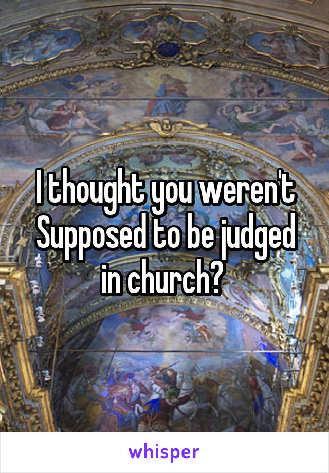 I thought you weren't
Supposed to be judged in church? 