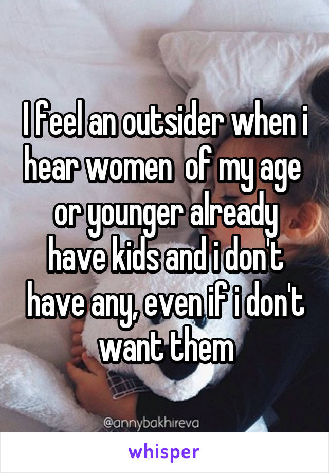 I feel an outsider when i hear women  of my age  or younger already have kids and i don't have any, even if i don't want them