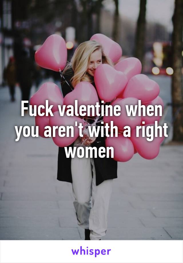 Fuck valentine when you aren't with a right women 