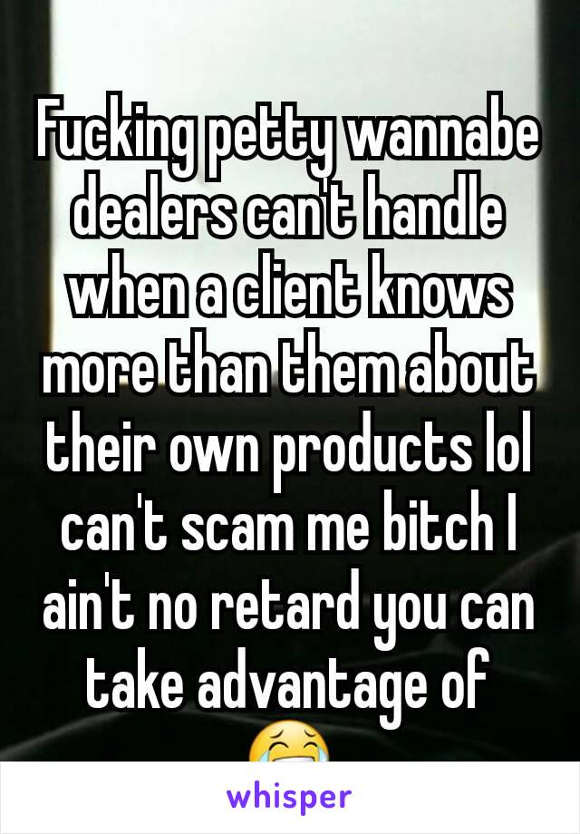Fucking petty wannabe dealers can't handle when a client knows more than them about their own products lol can't scam me bitch I ain't no retard you can take advantage of 😂