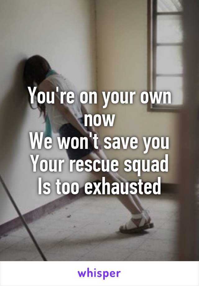 You're on your own now
We won't save you
Your rescue squad
Is too exhausted