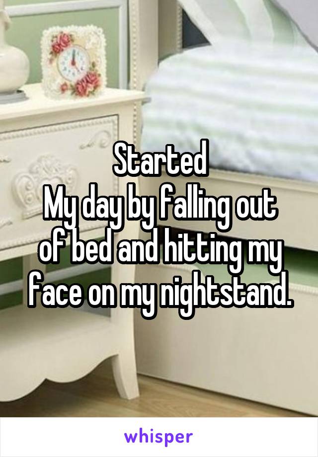 Started
My day by falling out of bed and hitting my face on my nightstand.