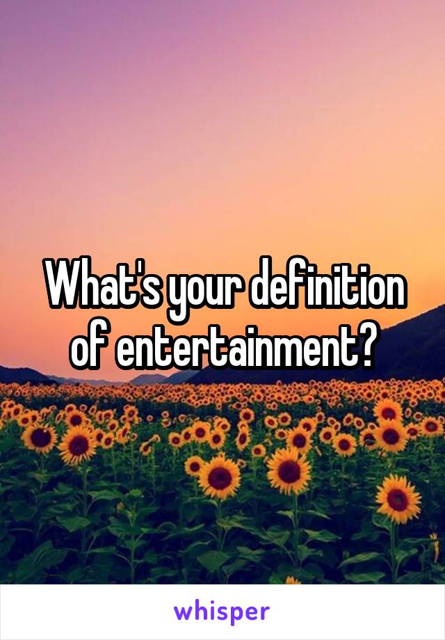What's your definition of entertainment?