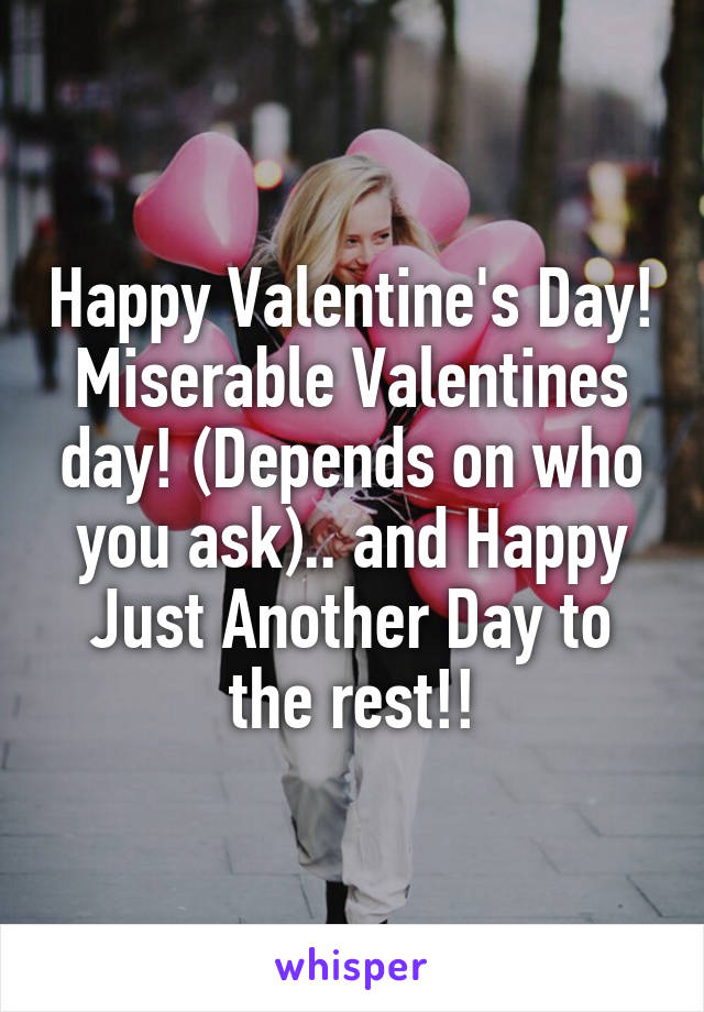 Happy Valentine's Day! Miserable Valentines day! (Depends on who you ask).. and Happy Just Another Day to the rest!!