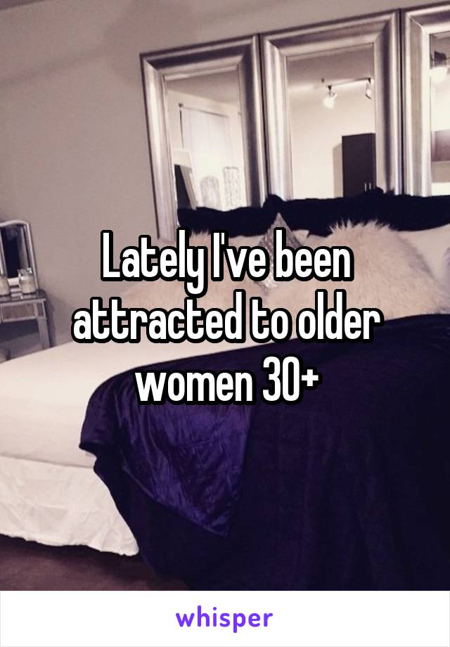 Lately I've been attracted to older women 30+