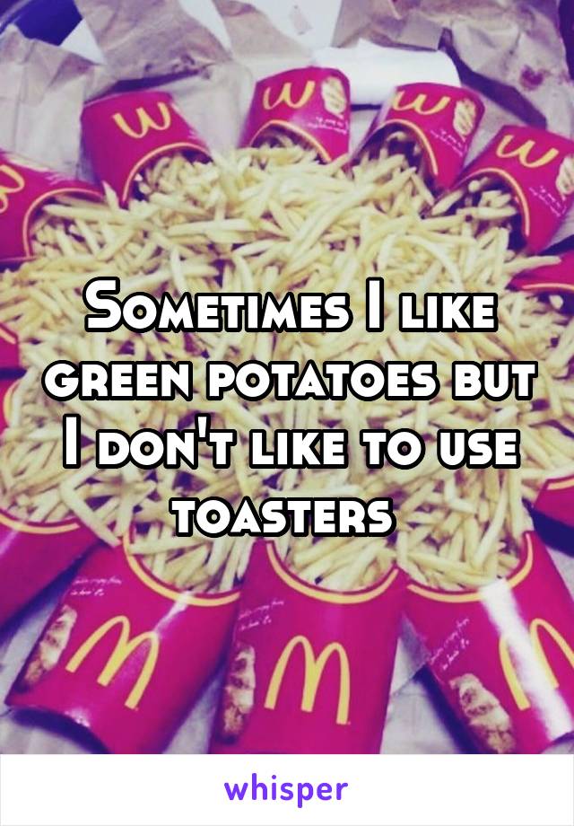Sometimes I like green potatoes but I don't like to use toasters 