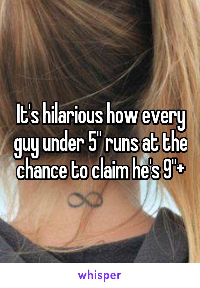 It's hilarious how every guy under 5" runs at the chance to claim he's 9"+