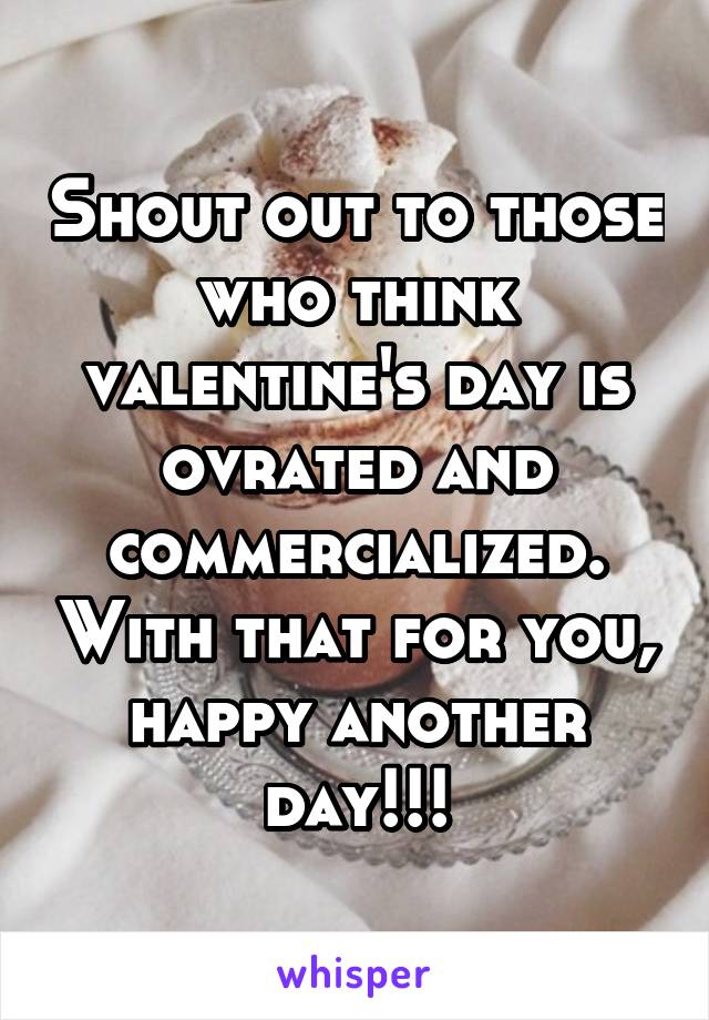 Shout out to those who think valentine's day is ovrated and commercialized. With that for you, happy another day!!!