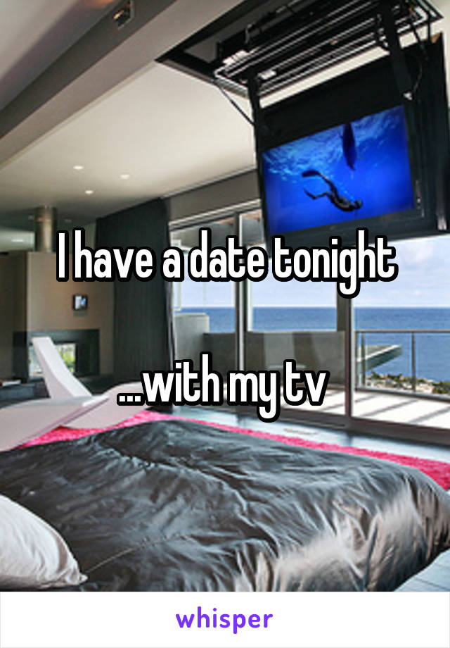 I have a date tonight

...with my tv 