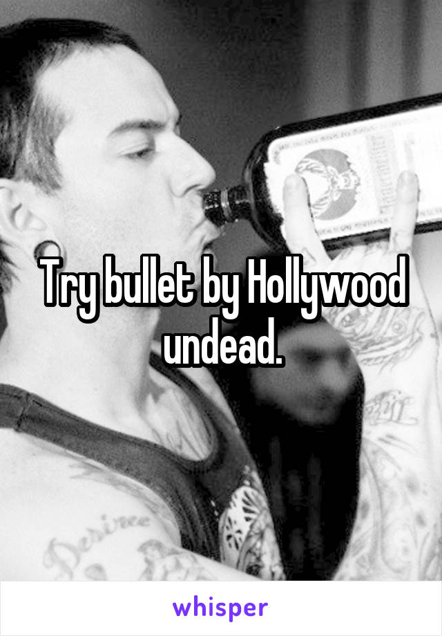 Try bullet by Hollywood undead.