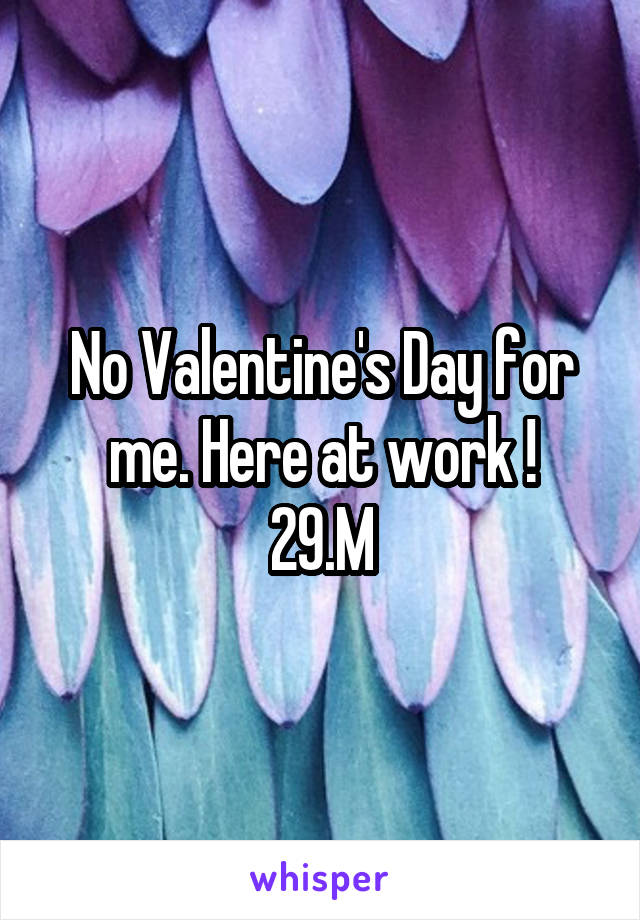 No Valentine's Day for me. Here at work !
29.M