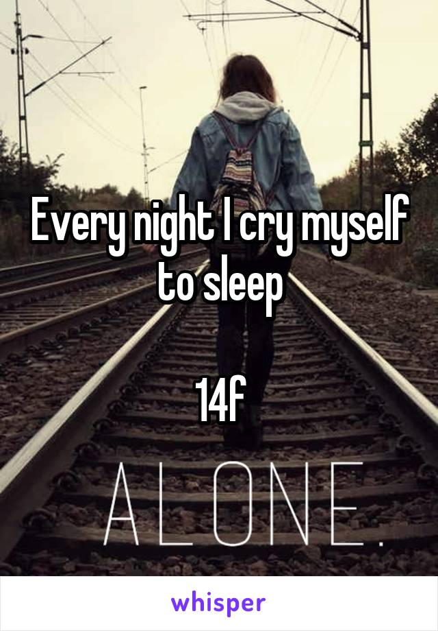 Every night I cry myself to sleep

14f